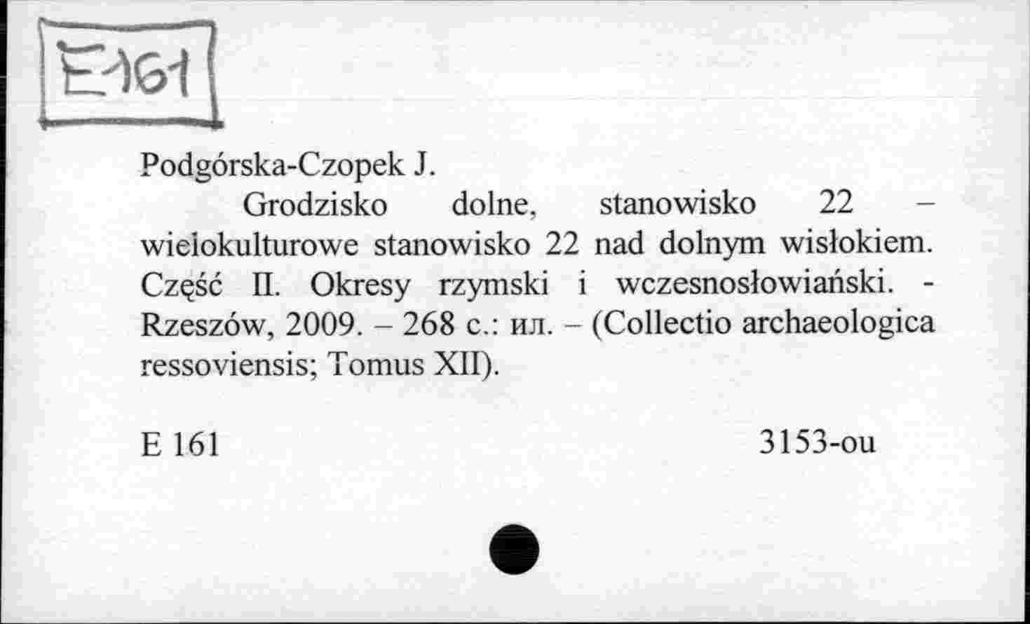 ﻿
Podgörska-Czopek J.
Grodzisko dolne, stanowisko 22 wieiokulturowe stanowisko 22 nad dolnym wislokiem. Czçsc П. Okresy rzymski і wczesnoslowianski. -Rzeszöw, 2009. - 268 с.: ил. - (Collectio archaeologica ressoviensis; Tomus XII).
E 161
3153-ou